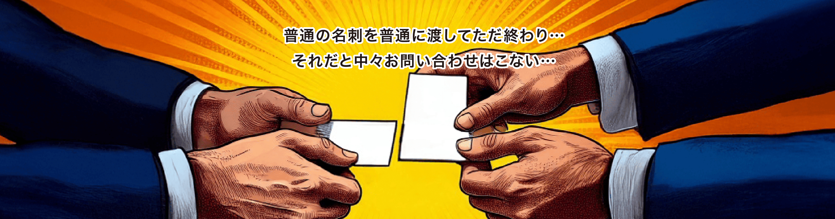 普通の名刺を普通に渡してただ終わり…それだと中々お問い合わせはこない…
